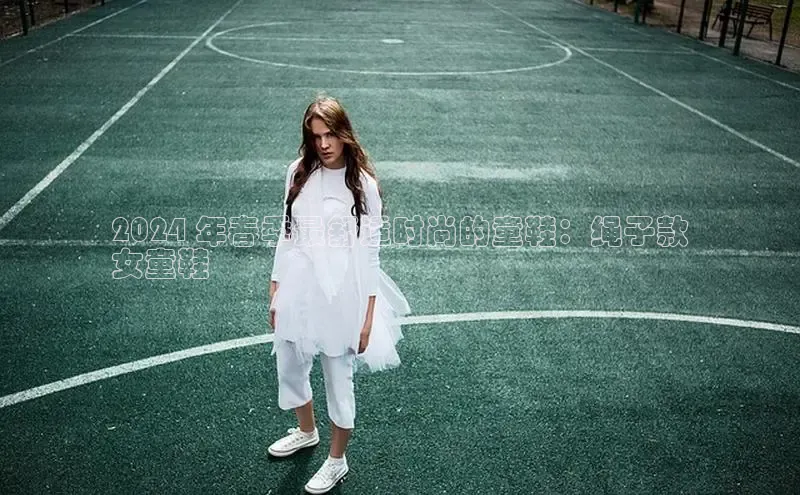 球速体育官网百度网盘2024 年春季最舒适时尚的童鞋：绳子款
女童鞋