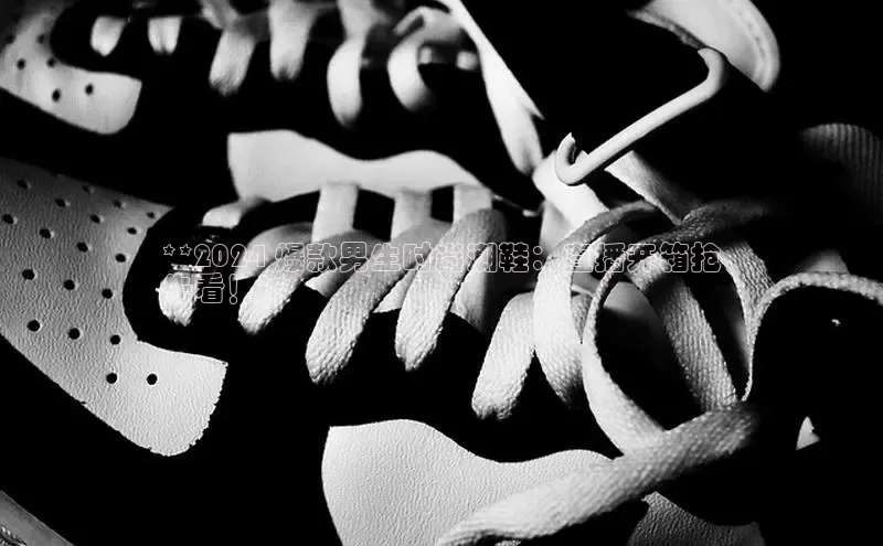 球速体育官网雷柏科技**2024 爆款男生时尚潮鞋：直播开箱抢
先看！**