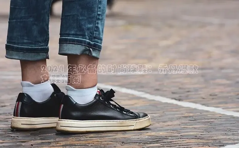 球速体育官方入口视觉中国2024 年必备的时尚球鞋：乔丹爆款
女鞋指南