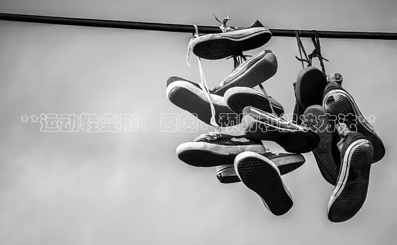 球速体育入口云创智行**运动鞋变形：原因、预防和解决方法**