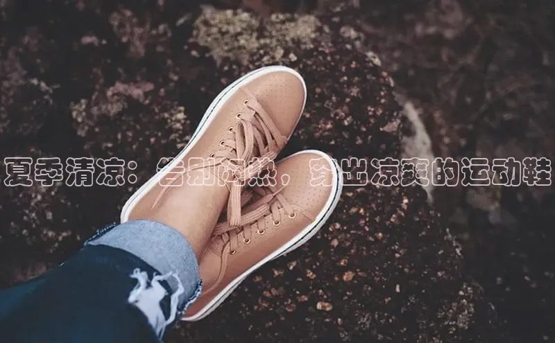 球速体育app官方下载百度识图夏季清凉：告别闷热，穿出凉爽的运动鞋