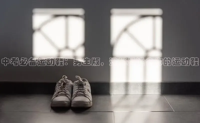 welcome-球速体育携程中考必备运动鞋：男生版，选择最适合你的运动鞋