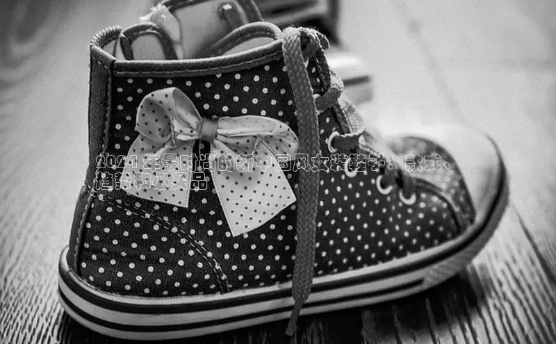 球速体育下载百度安全社区2024 年最时尚的新中国风女装鞋子：款式、
趋势和必买品