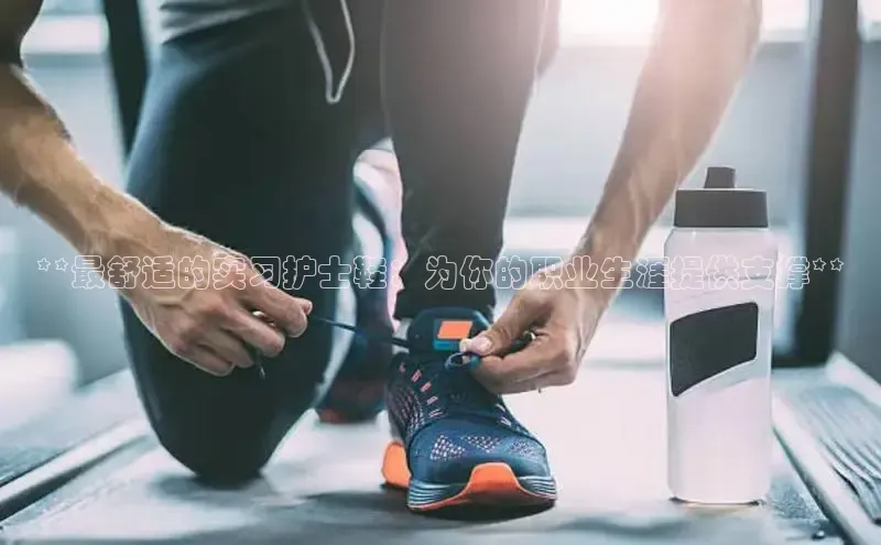 球速体育welcome诸葛科技**最舒适的实习护士鞋：为你的职业生涯提供支撑**