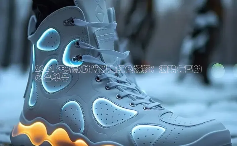 球速体育登录入口猫眼2024 年新款时尚男士红色板鞋：潮酷有型的
必备单品