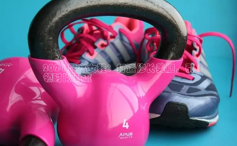 球速体育网页版登陆入口轻美电器2024 显高女鞋：打造修长美腿，引
领时尚潮流