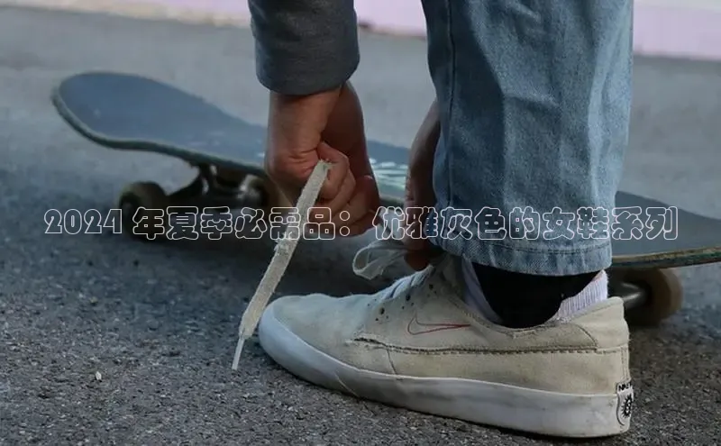 球速体育入口度小满支付2024 年夏季必需品：优雅灰色的女鞋系列