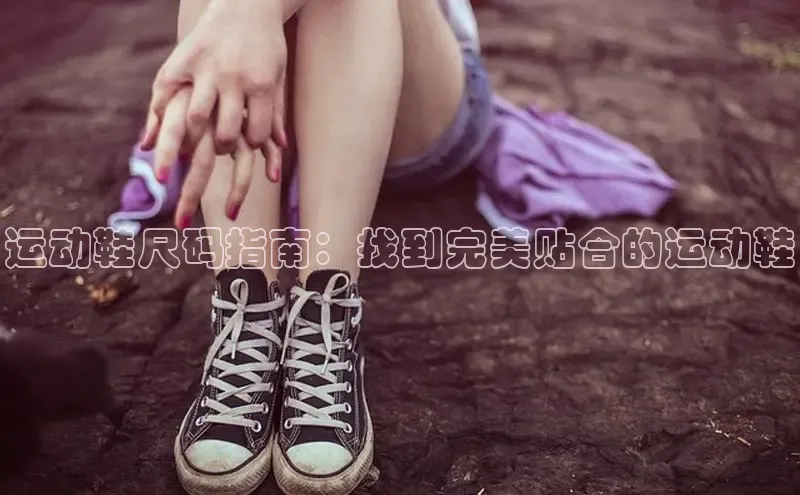 球速体育登录入口百度众测运动鞋尺码指南：找到完美贴合的运动鞋