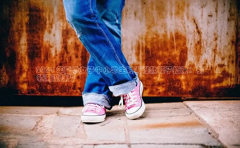 球速app官网登录入口每日互动2024 年夏季女子中小学生时尚爆款鞋子指南：引
领潮流趋势