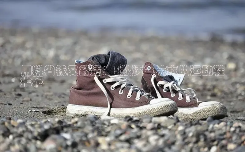 球速体育app彩讯股份用料省钱又舒适：5款透气凉爽的运动鞋
推荐