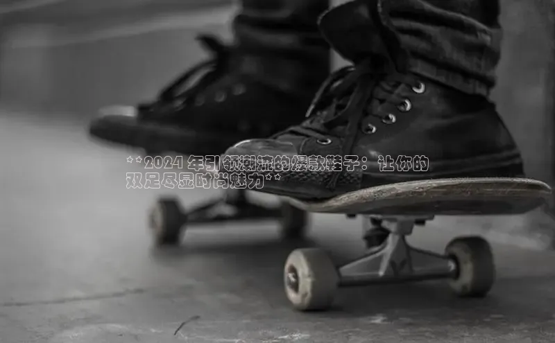 球速体育welcome登录华策影视**2024 年引领潮流的爆款鞋子：让你的
双足尽显时尚魅力**