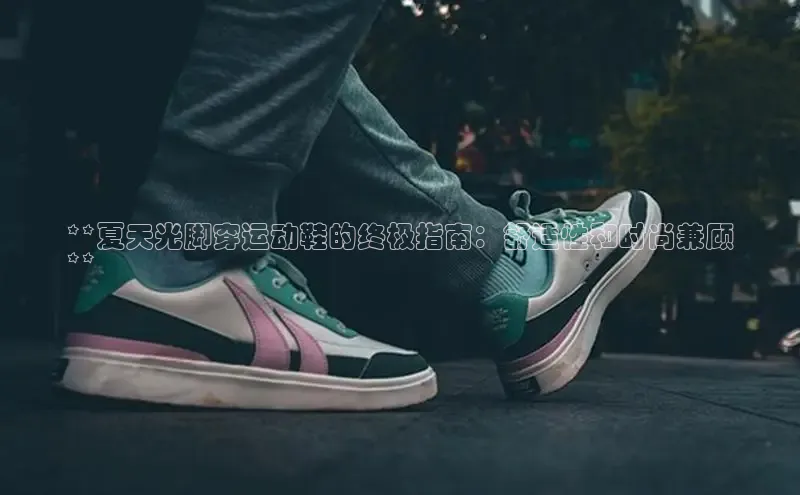 球速体育美团**夏天光脚穿运动鞋的终极指南：舒适性和时尚兼顾
**