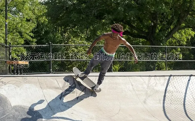 球速体育app顺丰无标示运动鞋：舒适、时尚且价格实惠的运动鞋
选择