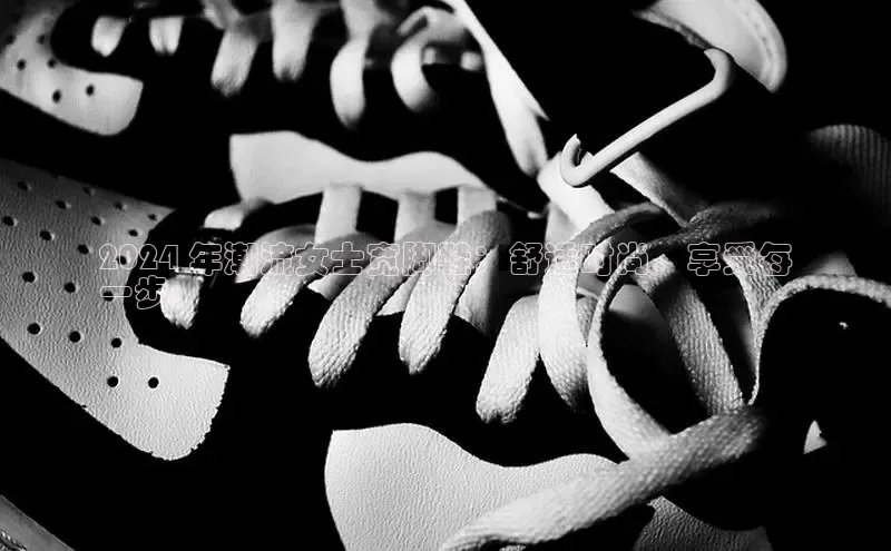 球速体育网址百家号2024 年潮流女士宽脚鞋：舒适时尚，享受每
一步