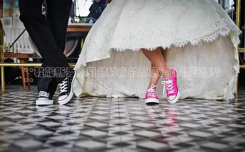 球速体育网页版登陆入口巴美列捷福**鞋履新秀：引领时尚的厚底运动鞋新趋势
**