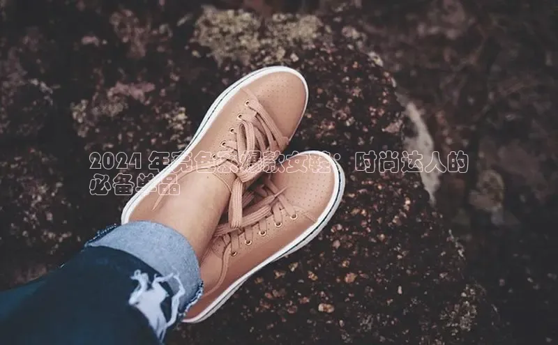球速体育下载百度安全社区2024 年亮色系爆款女鞋：时尚达人的
必备单品
