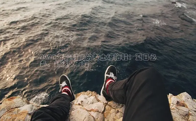 球速体育welcome登录观星盘2024 年最时尚的女士凉拖鞋：夏日必
备，舒适又百搭