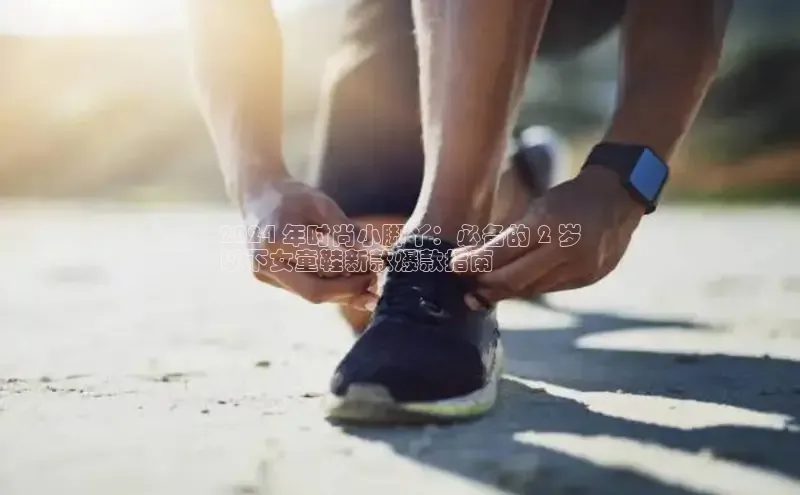 球速体育入口云创智行2024 年时尚小脚丫：必备的 2 岁
以下女童鞋新款爆款指南