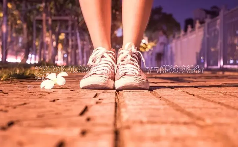 welcome-球速体育如流**2024年顶级女性冬季鞋款：不可错过的流行
趋势**