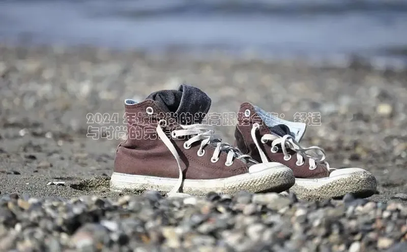 球速体育app下载地址手机版百度数据开放平台2024 年最时尚的半高跟鞋合集：舒适
与时尚的完美结合