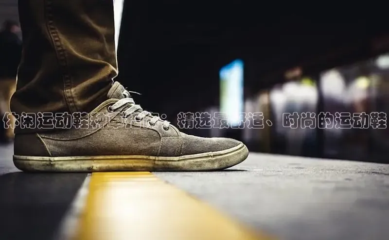 球速体育app下载官方阿里尔公司休闲运动鞋种草指南：精选最舒适、时尚的运动鞋