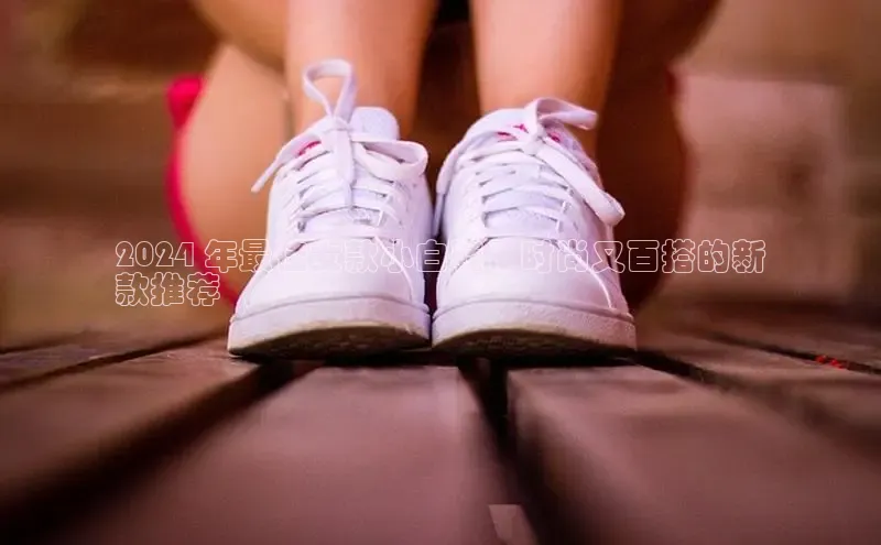 球速体育app下载地址手机版慧博云通2024 年最佳女款小白鞋：时尚又百搭的新
款推荐