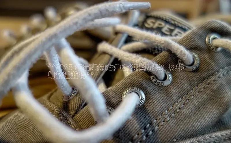 球速app官网登录入口百度社团赞助平台**2023 年最酷的女生炸街运动鞋：风格
与舒适兼得**