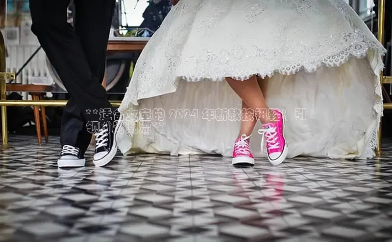 球速体育app官方下载华扬联众**适合女童的 2024 年新款按钮鞋：引
领时尚潮流**