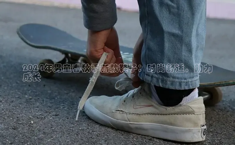 球速体育网页版登陆入口百度移动开放平台2024年男童春秋季新款鞋子：时尚舒适，助力
成长