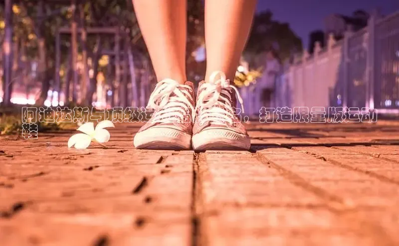 球速体育app下载地址手机版小红书阿迪达斯与顶级运动品牌联名，打造限量版运动
鞋