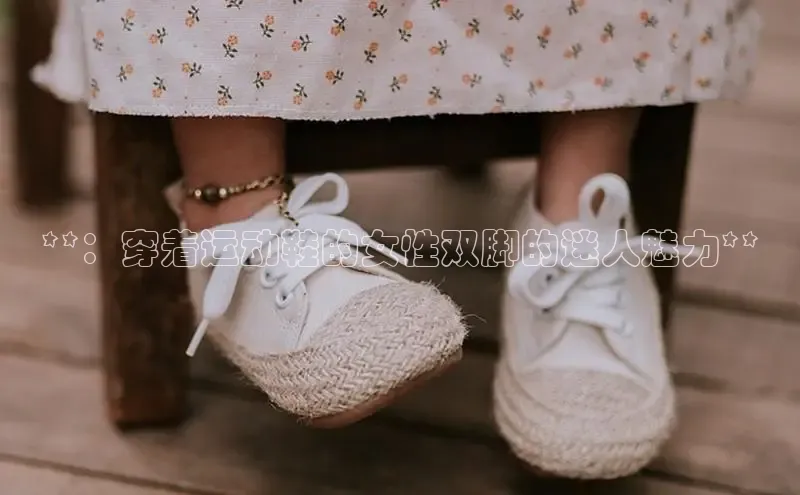 球速app官网登录入口中海达**：穿着运动鞋的女性双脚的迷人魅力**