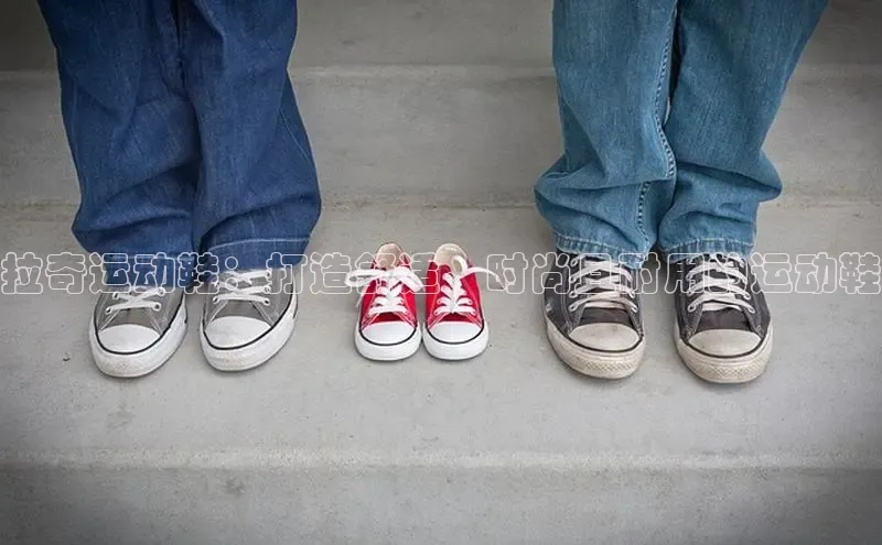 球速体育welcome登录哇咔哇咔文化拉奇运动鞋：打造舒适、时尚且耐用的运动鞋