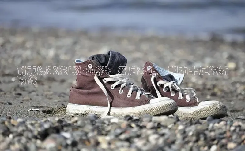 球速体育app官方下载百度大脑耐克爆米花底运动鞋：开启舒适、弹力十足的新
时代