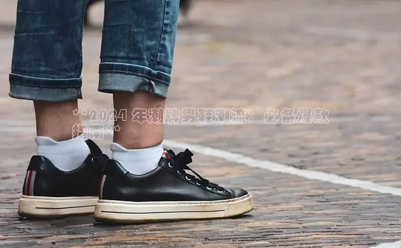 球速体育登录入口知乎**2024 年潮牌男鞋潮流：必备爆款
指南**