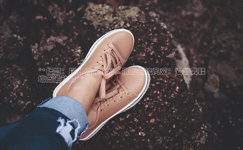 球速体育welcomeARGA公司**标题：提升你的身高，展现自信风采：安踏男鞋
增高运动鞋**