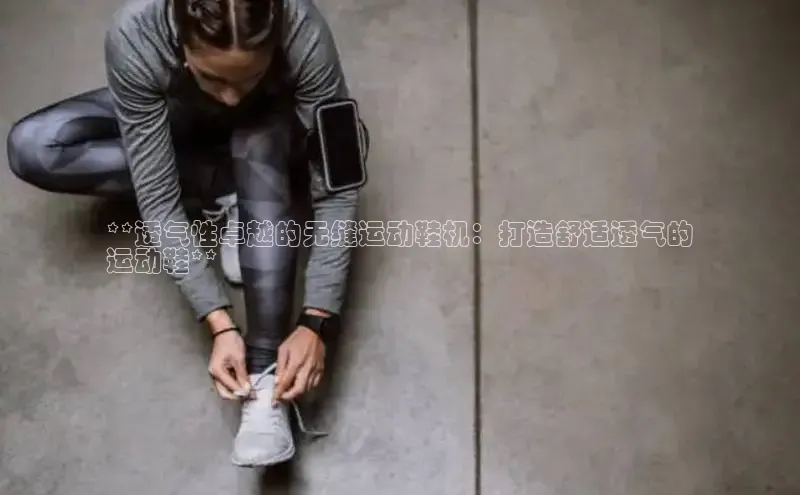 球速体育网页版登录入口百度集团**透气性卓越的无缝运动鞋机：打造舒适透气的
运动鞋**