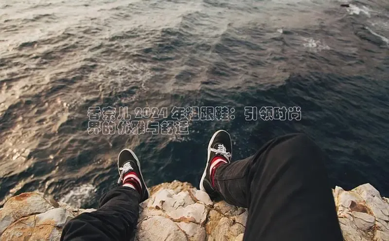 球速体育网页版登录入口百度集团香奈儿 2024 年粗跟鞋：引领时尚
界的优雅与舒适