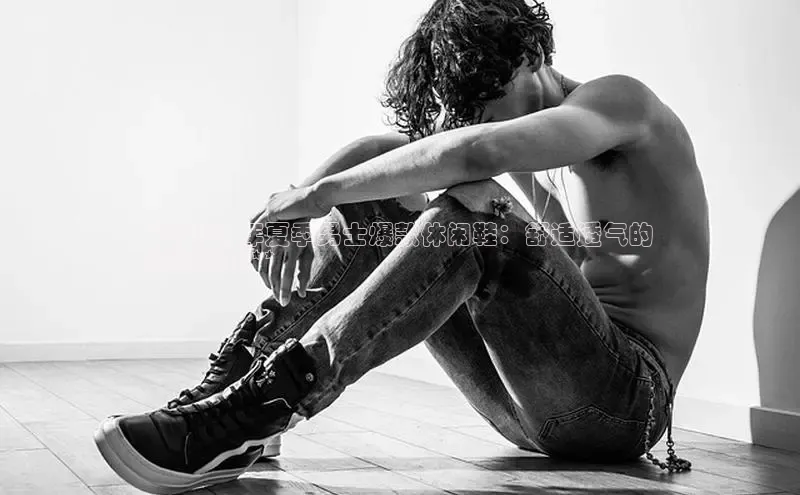 球速体育app官方下载网易**2024 年夏季男士爆款休闲鞋：舒适透气的
时尚选择**