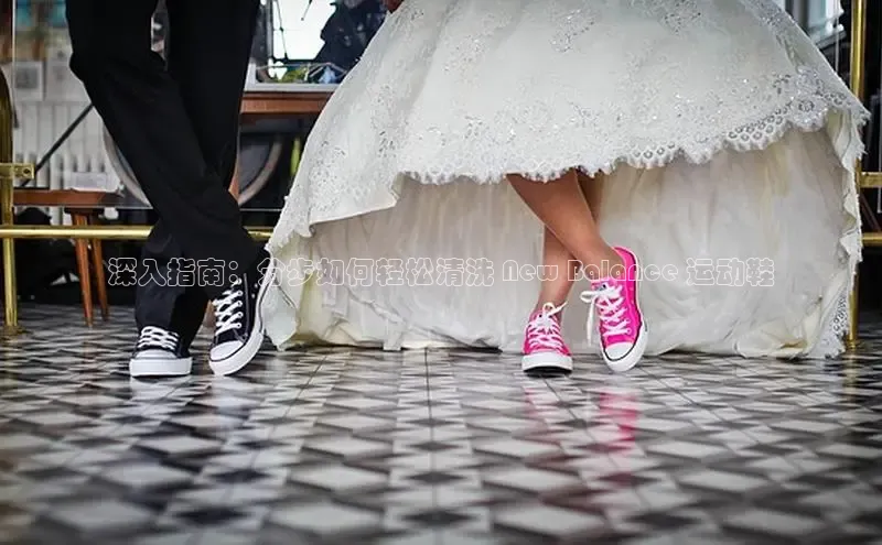 球速app官方入口百度手机输入法深入指南：分步如何轻松清洗 New Balance 运动鞋