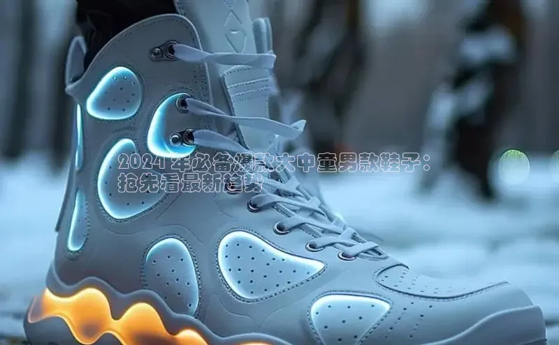 球速体育网页版登录入口百度集团2024 年必备爆款大中童男款鞋子：
抢先看最新趋势