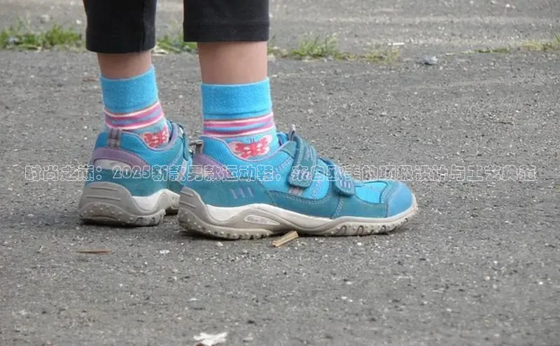 球速体育官网百度网盘时尚之巅：2025新款男款运动鞋，来自欧美的顶级设计与工艺典范