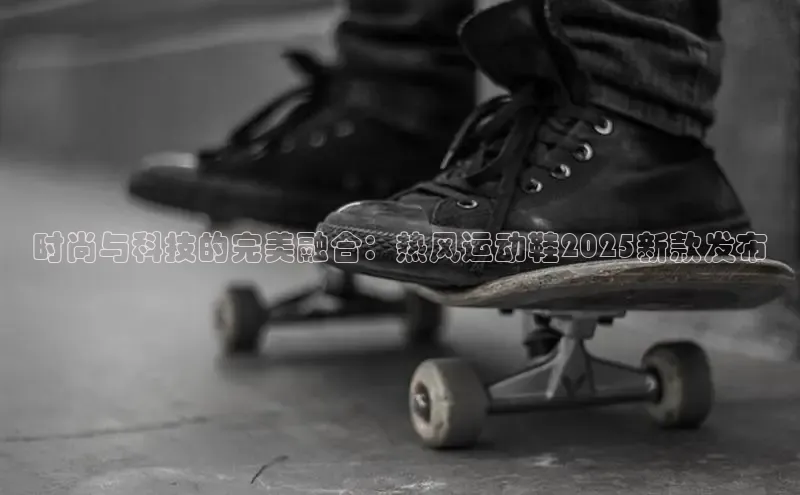 时尚与科技的完美融合：热风运动鞋2025新款发布