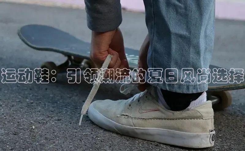 运动鞋：引领潮流的夏日风尚选择