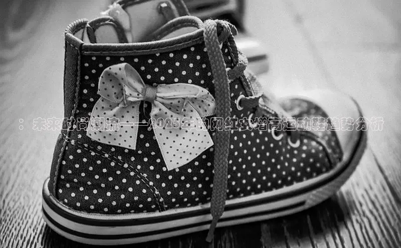 ：未来时尚潮流——2025年的网红女增高运动鞋趋势分析