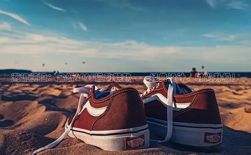 潮流前沿：全新2025运动鞋款——经典设计，时尚升级！