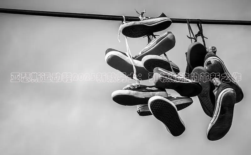亚瑟斯运动鞋2025新款男士：引领潮流的革新之作