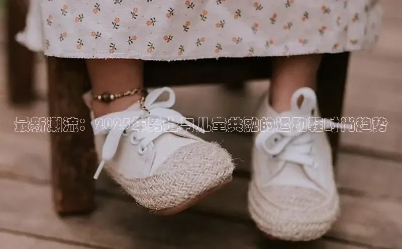 最新潮流：2025年男士与儿童共融的运动鞋时尚趋势