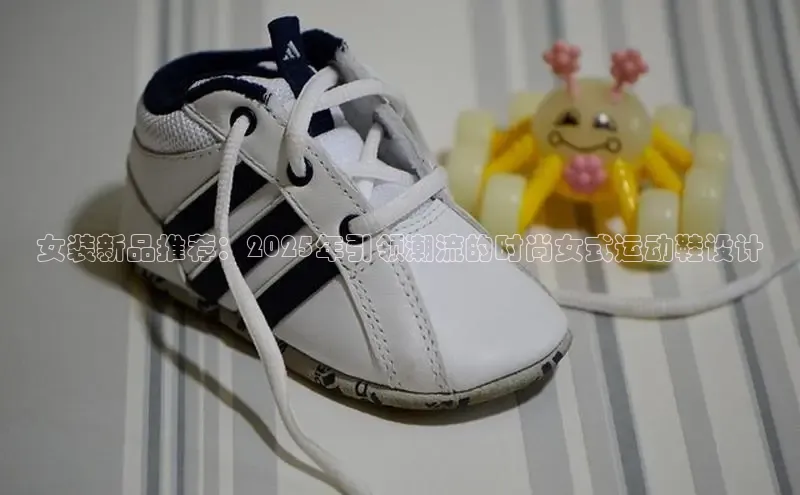 女装新品推荐：2025年引领潮流的时尚女式运动鞋设计