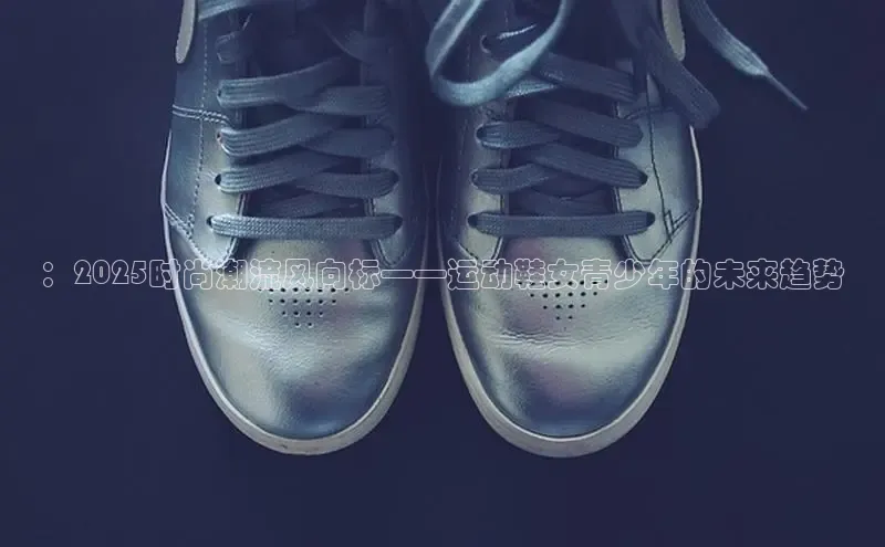 ：2025时尚潮流风向标——运动鞋女青少年的未来趋势