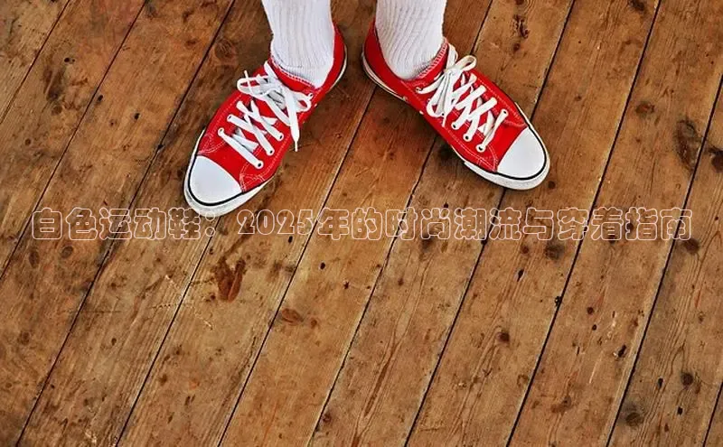 白色运动鞋：2025年的时尚潮流与穿着指南